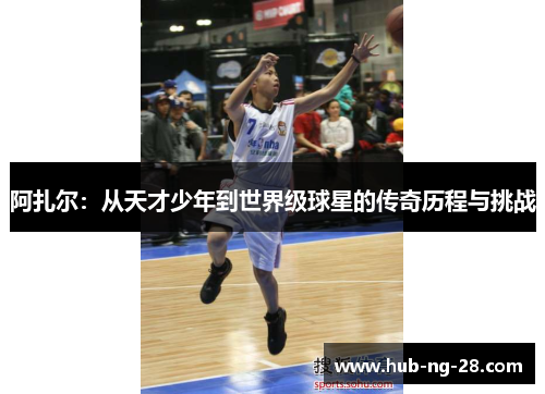 阿扎尔：从天才少年到世界级球星的传奇历程与挑战