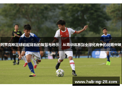 阿贾克斯足球崛起背后的智慧与启示:从青训体系到全球化竞争的战略突破 阿贾克斯足球崛起背后的智慧与启示:从青训体系到全球化竞争的战略突破