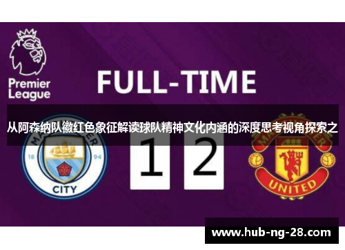 从阿森纳队徽红色象征解读球队精神文化内涵的深度思考视角探索之 从阿森纳队徽红色象征解读球队精神文化内涵的深度思考视角探索之