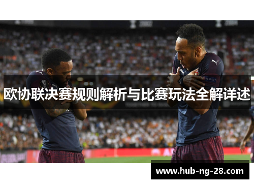 欧协联决赛规则解析与比赛玩法全解详述 欧协联决赛规则解析与比赛玩法全解详述