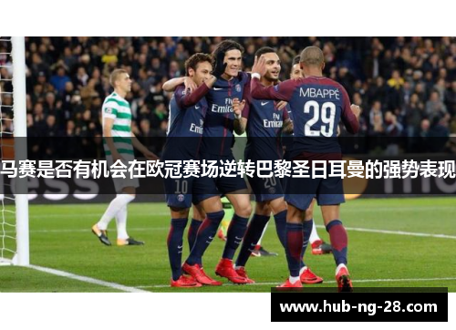 马赛是否有机会在欧冠赛场逆转巴黎圣日耳曼的强势表现 马赛是否有机会在欧冠赛场逆转巴黎圣日耳曼的强势表现