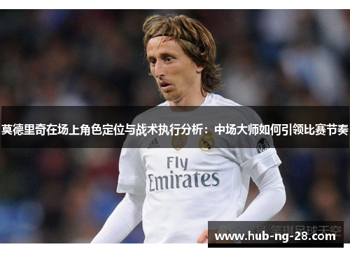 莫德里奇在场上角色定位与战术执行分析:中场大师如何引领比赛节奏 莫德里奇在场上角色定位与战术执行分析:中场大师如何引领比赛节奏