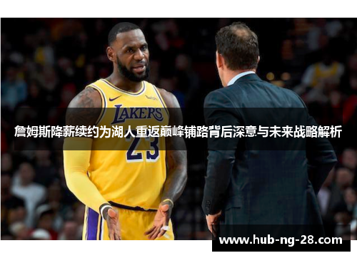 詹姆斯降薪续约为湖人重返巅峰铺路背后深意与未来战略解析 詹姆斯降薪续约为湖人重返巅峰铺路背后深意与未来战略解析