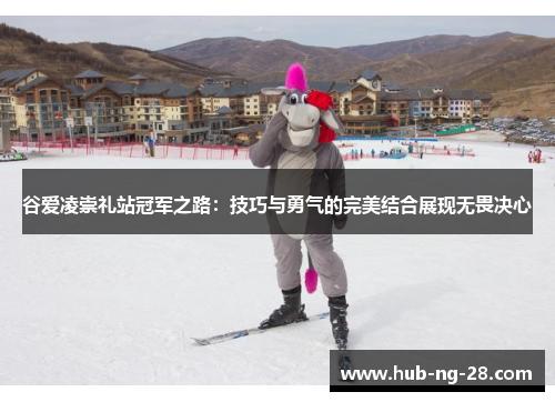 谷爱凌崇礼站冠军之路:技巧与勇气的完美结合展现无畏决心 谷爱凌崇礼站冠军之路:技巧与勇气的完美结合展现无畏决心