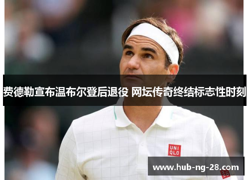 费德勒宣布温布尔登后退役 网坛传奇终结标志性时刻 费德勒宣布温布尔登后退役 网坛传奇终结标志性时刻