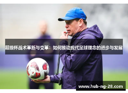 超级杯战术革新与变革:如何推动现代足球理念的进步与发展 超级杯战术革新与变革:如何推动现代足球理念的进步与发展