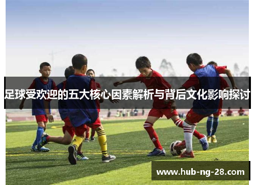 足球受欢迎的五大核心因素解析与背后文化影响探讨 足球受欢迎的五大核心因素解析与背后文化影响探讨