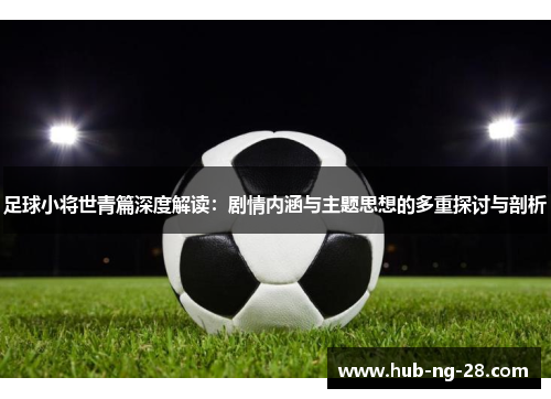 足球小将世青篇深度解读：剧情内涵与主题思想的多重探讨与剖析