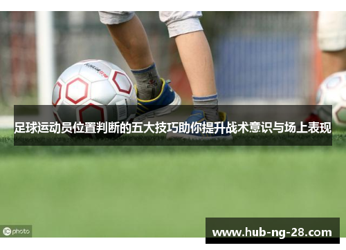 足球运动员位置判断的五大技巧助你提升战术意识与场上表现 足球运动员位置判断的五大技巧助你提升战术意识与场上表现