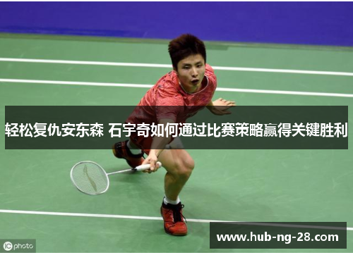 轻松复仇安东森 石宇奇如何通过比赛策略赢得关键胜利 轻松复仇安东森 石宇奇如何通过比赛策略赢得关键胜利