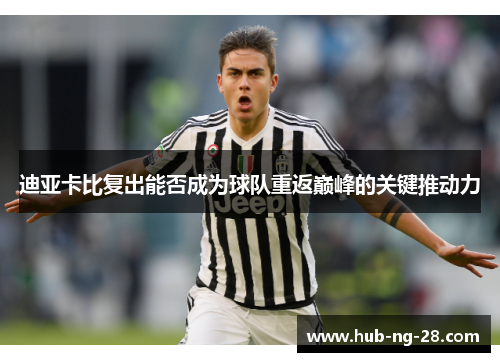 迪亚卡比复出能否成为球队重返巅峰的关键推动力 迪亚卡比复出能否成为球队重返巅峰的关键推动力