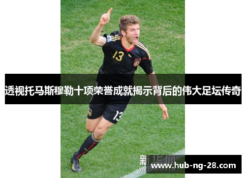 透视托马斯穆勒十项荣誉成就揭示背后的伟大足坛传奇 透视托马斯穆勒十项荣誉成就揭示背后的伟大足坛传奇