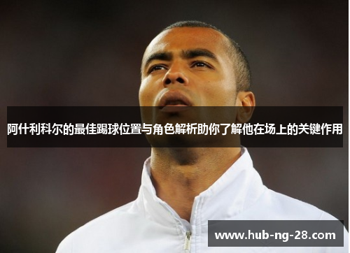 阿什利科尔的最佳踢球位置与角色解析助你了解他在场上的关键作用 阿什利科尔的最佳踢球位置与角色解析助你了解他在场上的关键作用