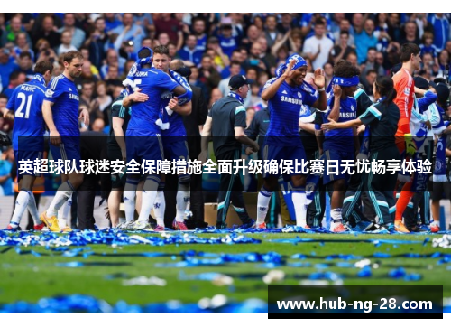 英超球队球迷安全保障措施全面升级确保比赛日无忧畅享体验 英超球队球迷安全保障措施全面升级确保比赛日无忧畅享体验