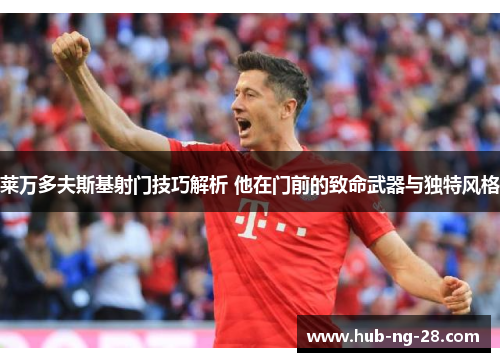 莱万多夫斯基射门技巧解析 他在门前的致命武器与独特风格 莱万多夫斯基射门技巧解析 他在门前的致命武器与独特风格