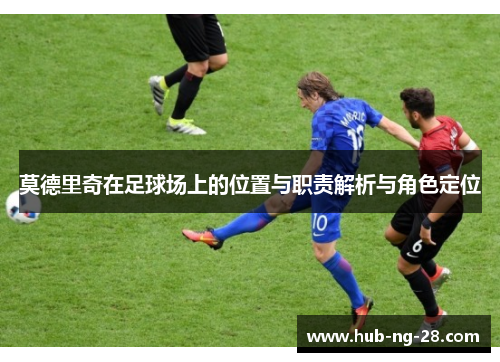 莫德里奇在足球场上的位置与职责解析与角色定位 莫德里奇在足球场上的位置与职责解析与角色定位