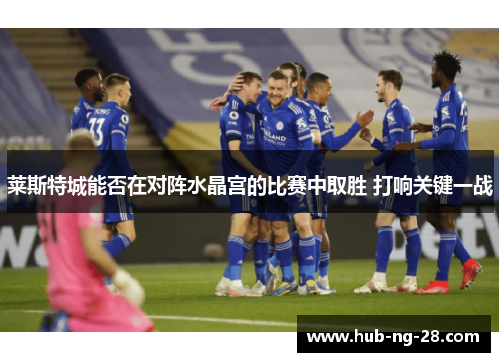 莱斯特城能否在对阵水晶宫的比赛中取胜 打响关键一战 莱斯特城能否在对阵水晶宫的比赛中取胜 打响关键一战