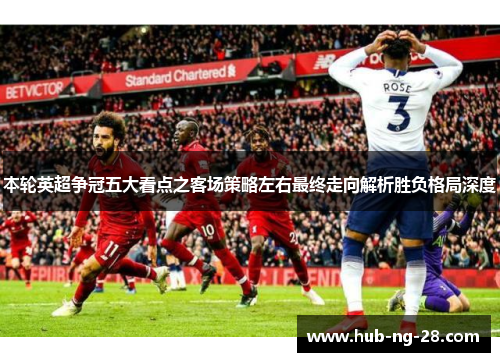 本轮英超争冠五大看点之客场策略左右最终走向解析胜负格局深度 本轮英超争冠五大看点之客场策略左右最终走向解析胜负格局深度