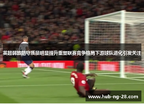 英超弱旅防守质量明显提升重塑联赛竞争格局下游球队进化引发关注 英超弱旅防守质量明显提升重塑联赛竞争格局下游球队进化引发关注