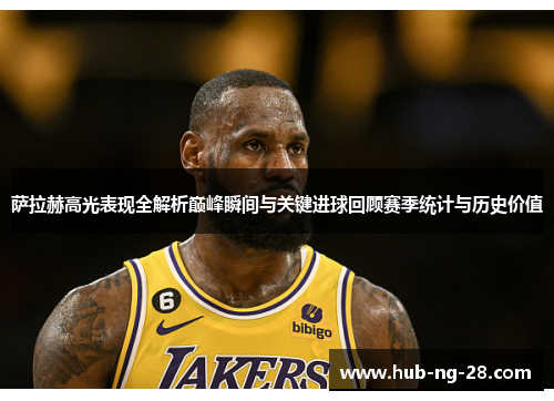 萨拉赫高光表现全解析巅峰瞬间与关键进球回顾赛季统计与历史价值