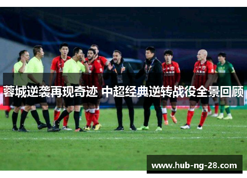蓉城逆袭再现奇迹 中超经典逆转战役全景回顾 蓉城逆袭再现奇迹 中超经典逆转战役全景回顾