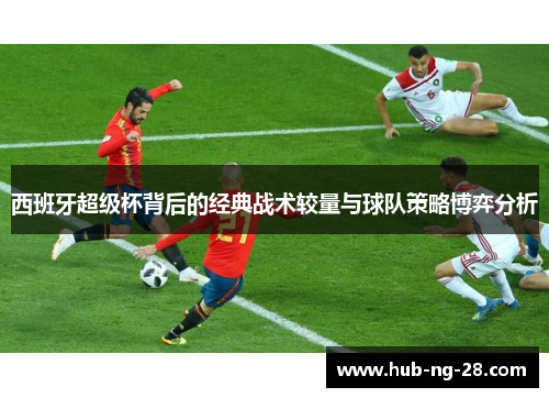 西班牙超级杯背后的经典战术较量与球队策略博弈分析 西班牙超级杯背后的经典战术较量与球队策略博弈分析