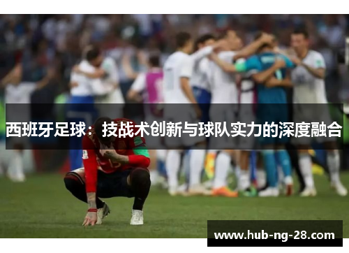 西班牙足球：技战术创新与球队实力的深度融合