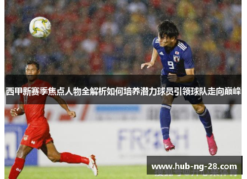 西甲新赛季焦点人物全解析如何培养潜力球员引领球队走向巅峰 西甲新赛季焦点人物全解析如何培养潜力球员引领球队走向巅峰