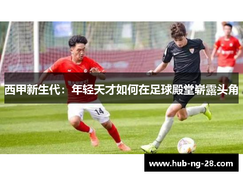 西甲新生代:年轻天才如何在足球殿堂崭露头角 西甲新生代:年轻天才如何在足球殿堂崭露头角