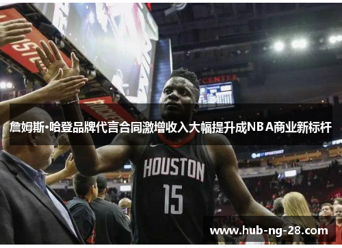 詹姆斯·哈登品牌代言合同激增收入大幅提升成NBA商业新标杆 詹姆斯·哈登品牌代言合同激增收入大幅提升成NBA商业新标杆