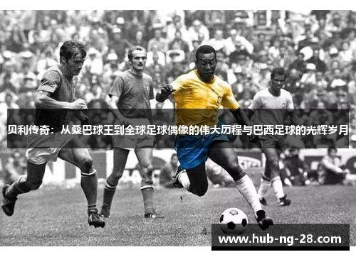 贝利传奇：从桑巴球王到全球足球偶像的伟大历程与巴西足球的光辉岁月