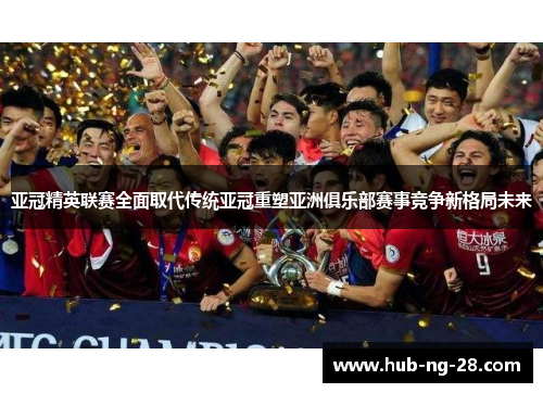 亚冠精英联赛全面取代传统亚冠重塑亚洲俱乐部赛事竞争新格局未来