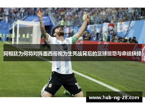 阿根廷为何将对阵墨西哥视为生死战背后的足球恩怨与命运抉择 阿根廷为何将对阵墨西哥视为生死战背后的足球恩怨与命运抉择