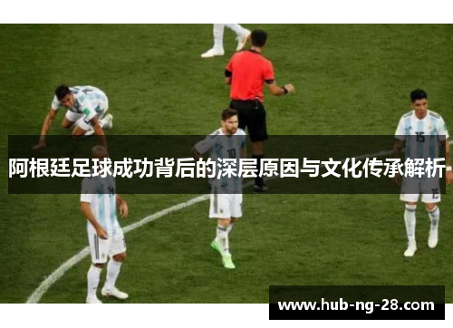 阿根廷足球成功背后的深层原因与文化传承解析 阿根廷足球成功背后的深层原因与文化传承解析