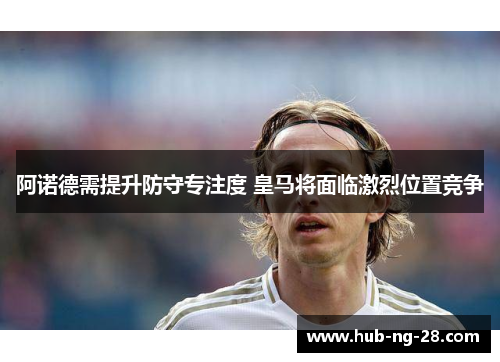 阿诺德需提升防守专注度 皇马将面临激烈位置竞争 阿诺德需提升防守专注度 皇马将面临激烈位置竞争