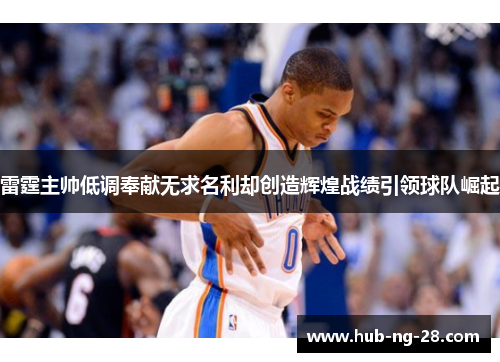 雷霆主帅低调奉献无求名利却创造辉煌战绩引领球队崛起 雷霆主帅低调奉献无求名利却创造辉煌战绩引领球队崛起