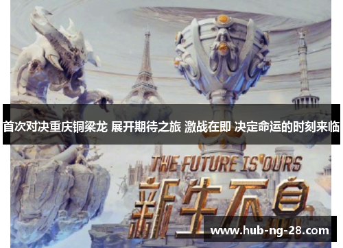 首次对决重庆铜梁龙 展开期待之旅 激战在即 决定命运的时刻来临 首次对决重庆铜梁龙 展开期待之旅 激战在即 决定命运的时刻来临