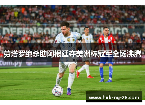 劳塔罗绝杀助阿根廷夺美洲杯冠军全场沸腾 劳塔罗绝杀助阿根廷夺美洲杯冠军全场沸腾